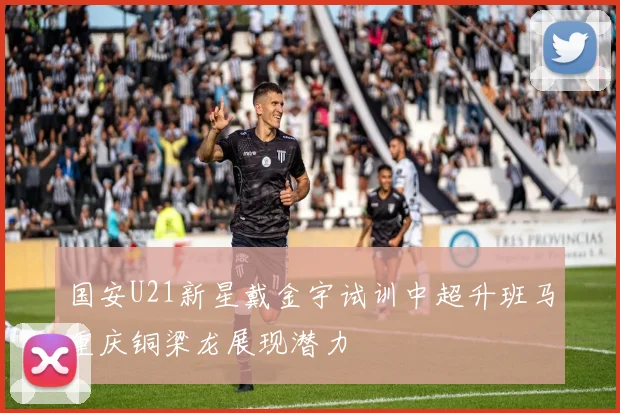 国安U21新星戴金宇试训中超升班马重庆铜梁龙展现潜力