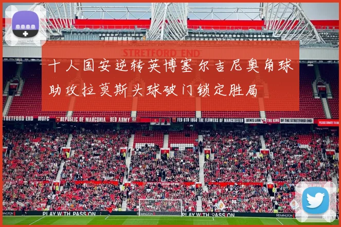 十人国安逆转英博塞尔吉尼奥角球助攻拉莫斯头球破门锁定胜局