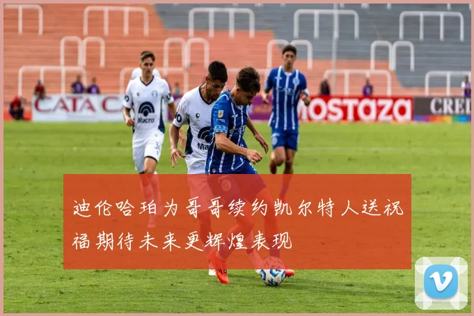 迪伦哈珀为哥哥续约凯尔特人送祝福期待未来更辉煌表现