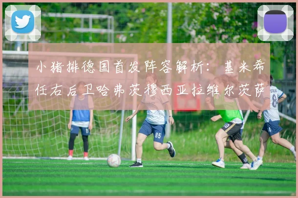 小猪排德国首发阵容解析：基米希任右后卫哈弗茨穆西亚拉维尔茨萨内齐聚一堂