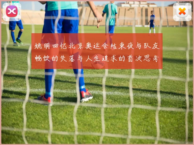 姚明回忆北京奥运会结束夜与队友畅饮的失落与人生追求的首次思考