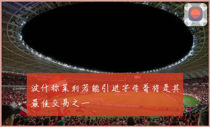 波什称莱利若能引进字母哥将是其最佳交易之一