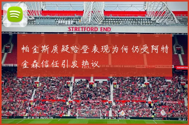 帕金斯质疑哈登表现为何仍受阿特金森信任引发热议