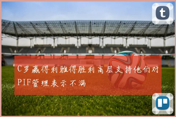 C罗赢得利雅得胜利高层支持他们对PIF管理表示不满