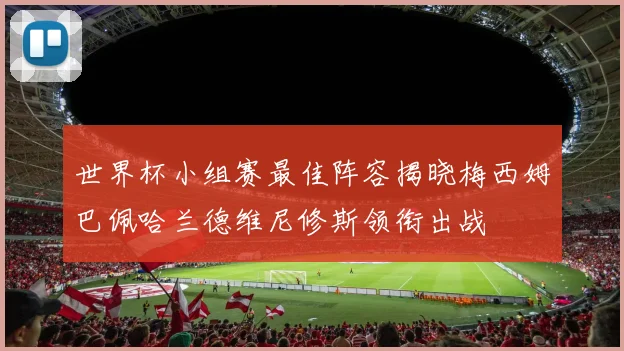世界杯小组赛最佳阵容揭晓梅西姆巴佩哈兰德维尼修斯领衔出战