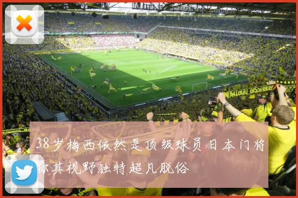 38岁梅西依然是顶级球员日本门将称其视野独特超凡脱俗
