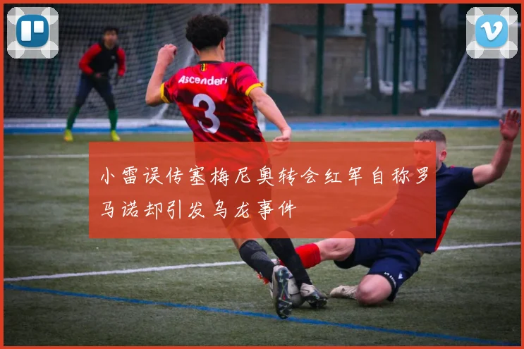 小雷误传塞梅尼奥转会红军自称罗马诺却引发乌龙事件