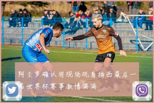阿圭罗确认将现场观看梅西最后一届世界杯赛事激情满满