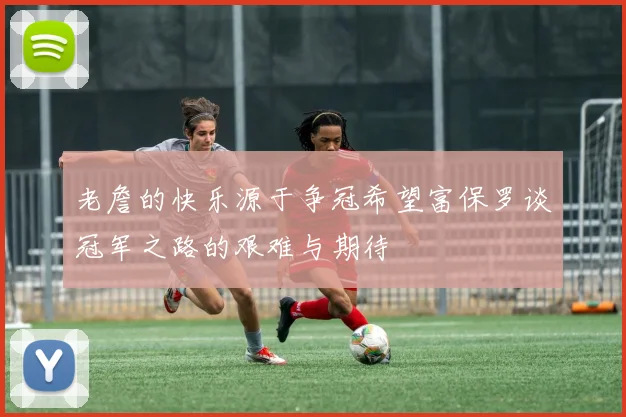 老詹的快乐源于争冠希望富保罗谈冠军之路的艰难与期待