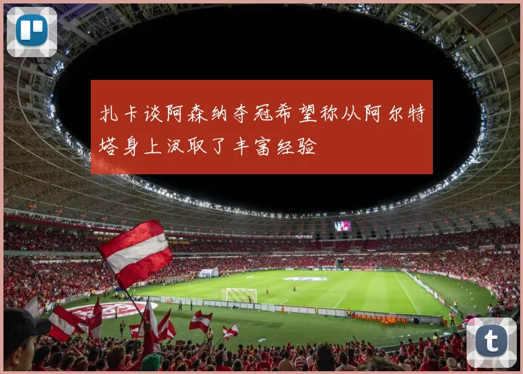 扎卡谈阿森纳夺冠希望称从阿尔特塔身上汲取了丰富经验