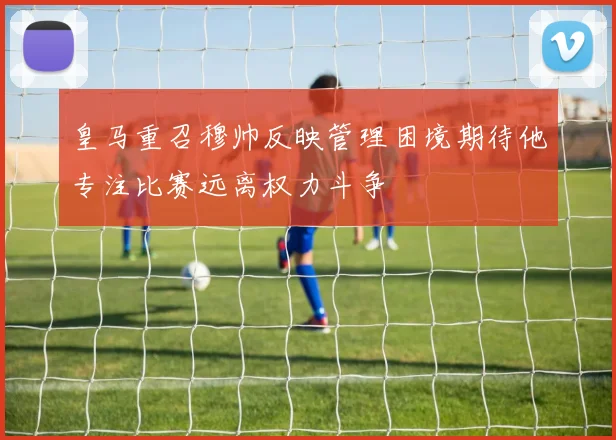 皇马重召穆帅反映管理困境期待他专注比赛远离权力斗争