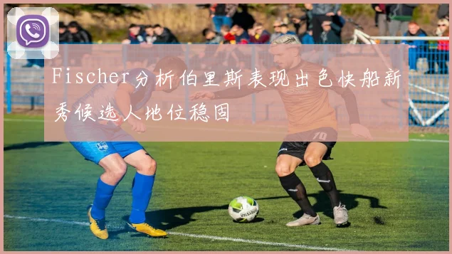 Fischer分析伯里斯表现出色快船新秀候选人地位稳固