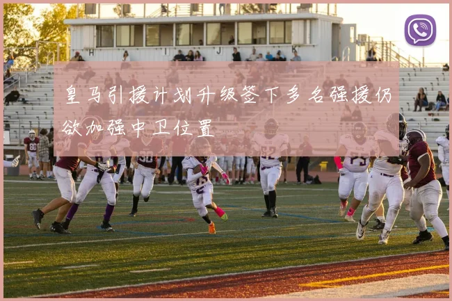 皇马引援计划升级签下多名强援仍欲加强中卫位置