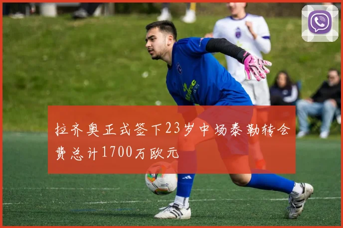 拉齐奥正式签下23岁中场泰勒转会费总计1700万欧元