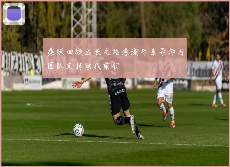桑顿回顾成长之路感谢母亲导师与团队支持助我前行