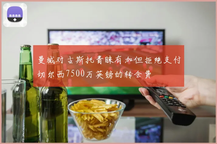 曼城对古斯托青睐有加但拒绝支付切尔西7500万英镑的转会费