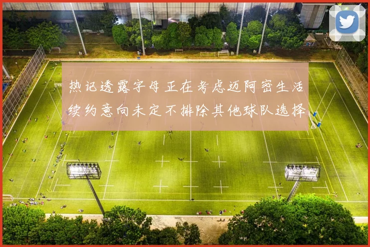 热记透露字母正在考虑迈阿密生活续约意向未定不排除其他球队选择