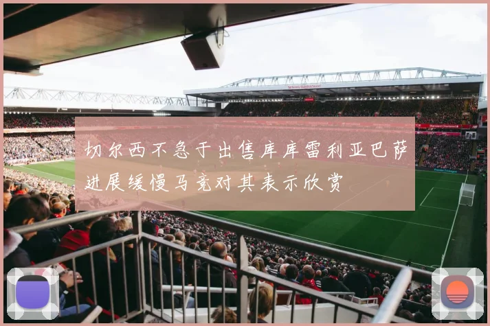 切尔西不急于出售库库雷利亚巴萨进展缓慢马竞对其表示欣赏