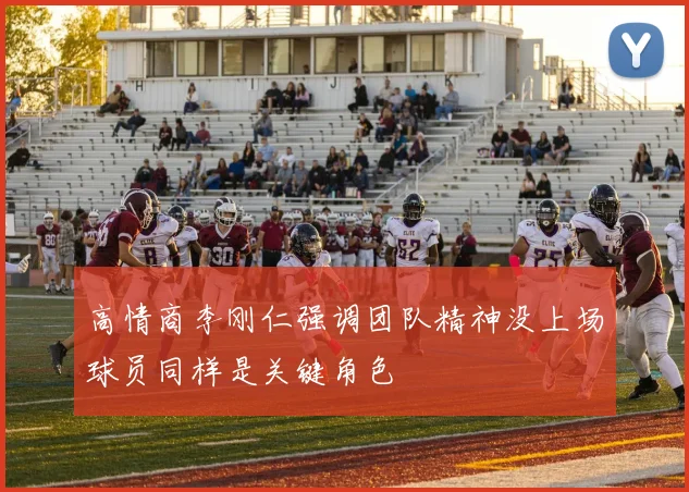 高情商李刚仁强调团队精神没上场球员同样是关键角色