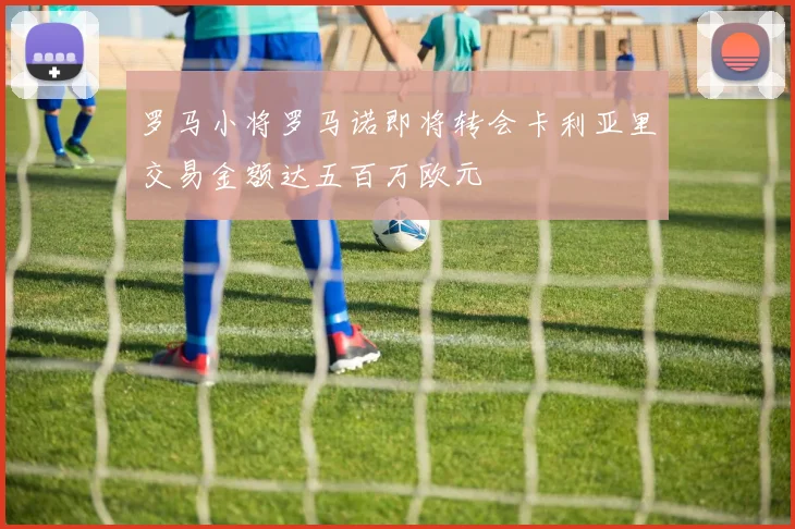 罗马小将罗马诺即将转会卡利亚里交易金额达五百万欧元