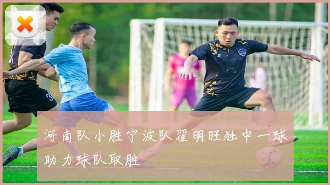 河南队小胜宁波队翟明旺独中一球助力球队取胜