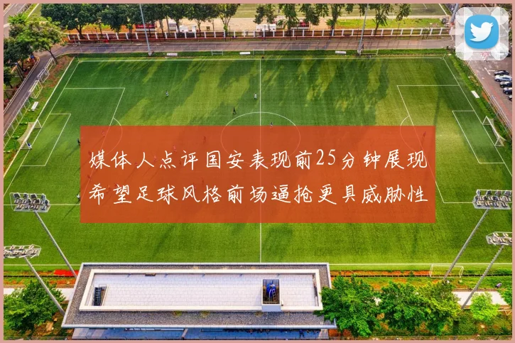 媒体人点评国安表现前25分钟展现希望足球风格前场逼抢更具威胁性