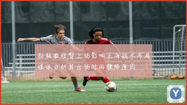 孙铭徽短暂上场影响上海战术布局媒体分析其出场时间骤降原因